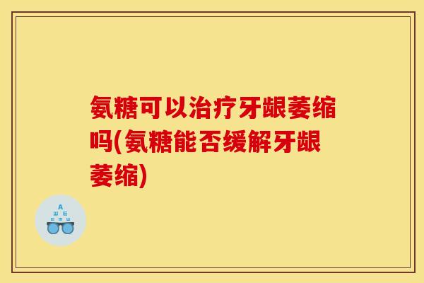 氨糖可以治疗牙龈萎缩吗(氨糖能否缓解牙龈萎缩)