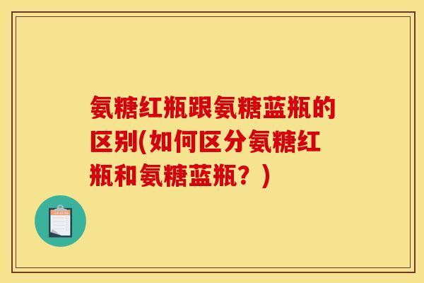 氨糖红瓶跟氨糖蓝瓶的区别(如何区分氨糖红瓶和氨糖蓝瓶？)