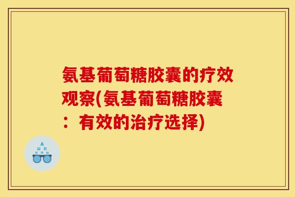 氨基葡萄糖胶囊的疗效观察(氨基葡萄糖胶囊:有效的选择) 氨基葡萄糖胶囊的疗效观察(氨基葡萄糖胶囊:有效的选择)