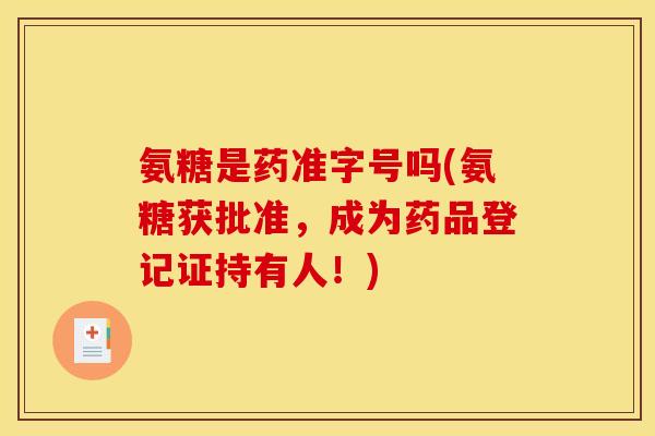 氨糖是药准字号吗(氨糖获批准，成为药品登记证持有人！)