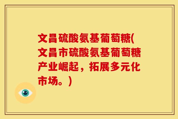 文昌硫酸氨基葡萄糖(文昌市硫酸氨基葡萄糖产业崛起，拓展多元化市场。)