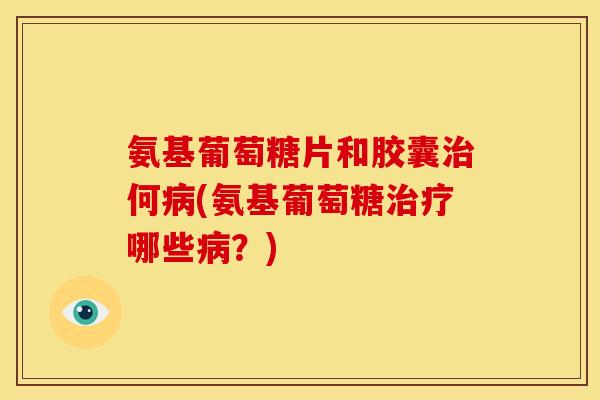 氨基葡萄糖片和胶囊治何病(氨基葡萄糖治疗哪些病？)