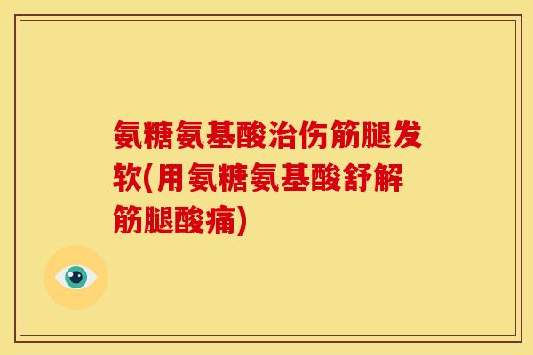 氨糖氨基酸治伤筋腿发软(用氨糖氨基酸舒解筋腿酸痛)
