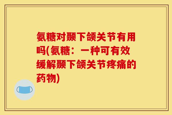 氨糖对颞下颌关节有用吗(氨糖:一种可有效缓解颞下颌关节的) 氨糖对颞下颌关节有用吗(氨糖:一种可有效缓解颞下颌关节的)