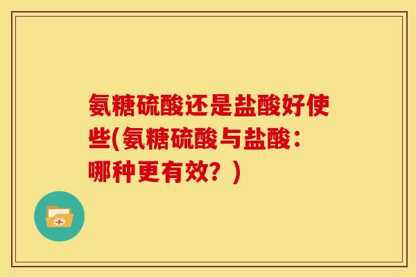 氨糖硫酸还是盐酸好使些(氨糖硫酸与盐酸：哪种更有效？)