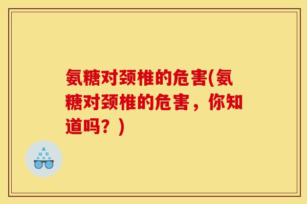 氨糖对颈椎的危害(氨糖对颈椎的危害,你知道吗?) 氨糖对颈椎的危害(氨糖对颈椎的危害,你知道吗?)