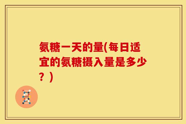 氨糖一天的量(每日适宜的氨糖摄入量是多少？)