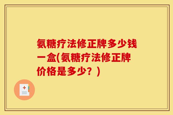 氨糖疗法修正牌多少钱一盒(氨糖疗法修正牌价格是多少？)