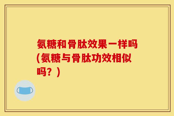 氨糖和骨肽效果一样吗(氨糖与骨肽功效相似吗？)