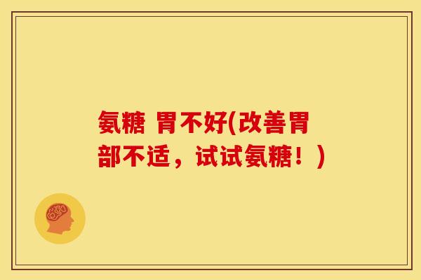 氨糖 胃不好(改善胃部不适，试试氨糖！)