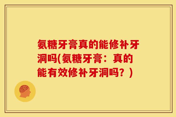 氨糖牙膏真的能修补牙洞吗(氨糖牙膏：真的能有效修补牙洞吗？)