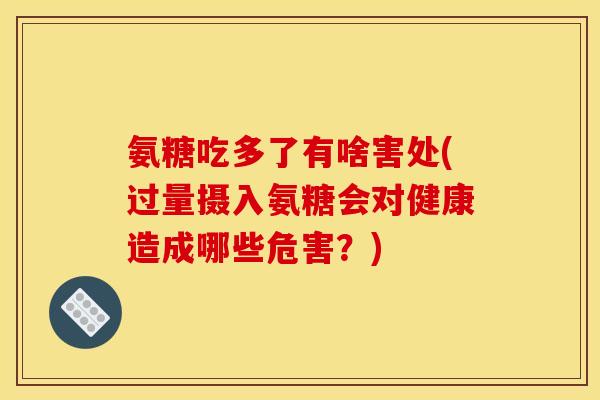 氨糖吃多了有啥害处(过量摄入氨糖会对健康造成哪些危害？)