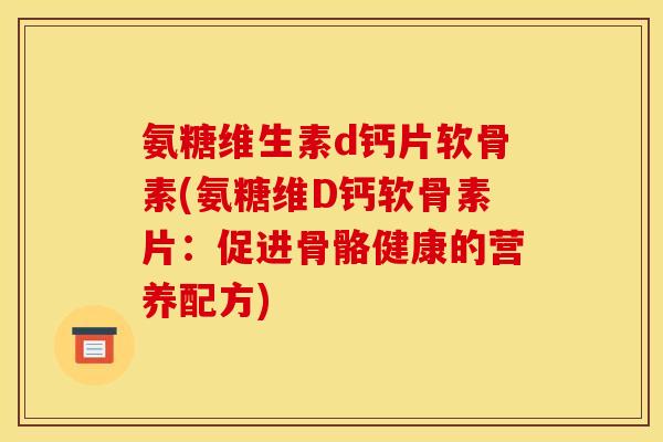 氨糖维生素d钙片软骨素(氨糖维D钙软骨素片：促进骨骼健康的营养配方)