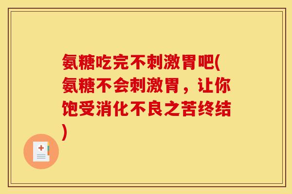 氨糖吃完不刺激胃吧(氨糖不会刺激胃，让你饱受消化不良之苦终结)