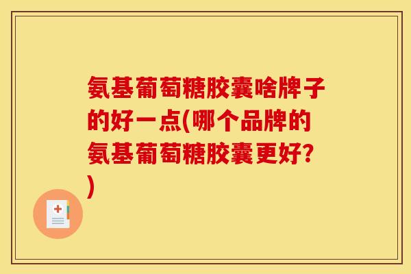 氨基葡萄糖胶囊啥牌子的好一点(哪个品牌的氨基葡萄糖胶囊更好？)