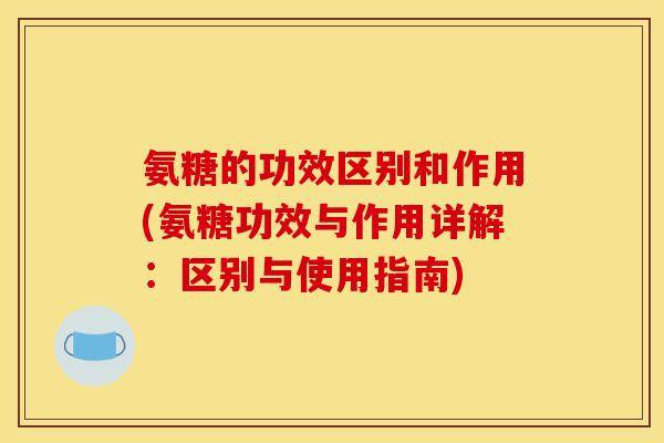 氨糖的功效区别和作用(氨糖功效与作用详解：区别与使用指南)