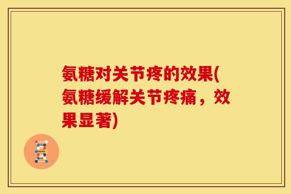 氨糖对关节疼的效果(氨糖缓解关节,效果显著) 氨糖对关节疼的效果(氨糖缓解关节,效果显著)