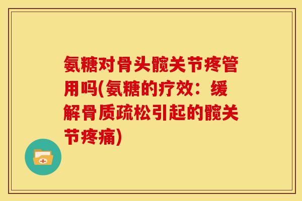 氨糖对骨头髋关节疼管用吗(氨糖的疗效：缓解骨质疏松引起的髋关节疼痛)