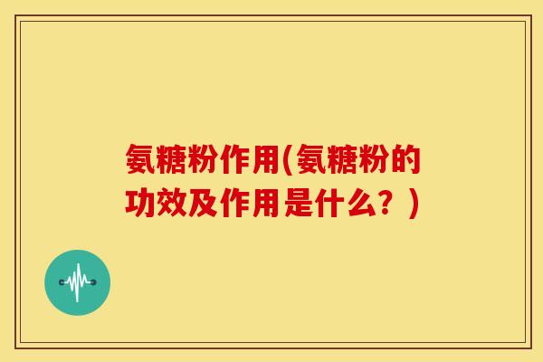 氨糖粉作用(氨糖粉的功效及作用是什么？)