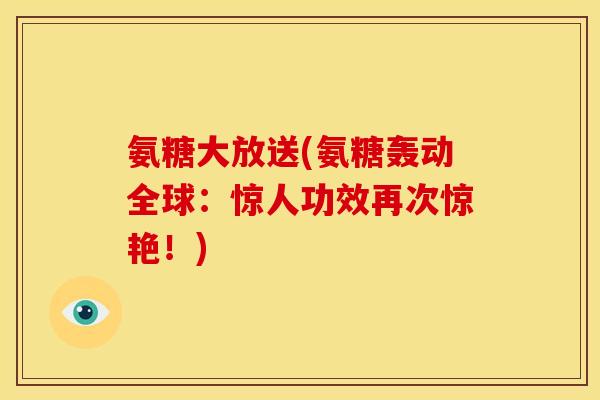 氨糖大放送(氨糖轰动全球：惊人功效再次惊艳！)