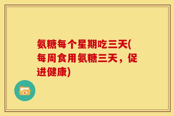 氨糖每个星期吃三天(每周食用氨糖三天，促进健康)
