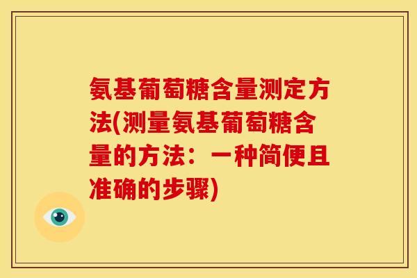 氨基葡萄糖含量测定方法(测量氨基葡萄糖含量的方法:一种简便且准确的步骤) 氨基葡萄糖含量测定方法(测量氨基葡萄糖含量的方法:一种简便且准确的步骤)