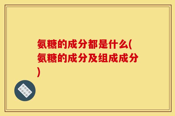 氨糖的成分都是什么(氨糖的成分及组成成分)