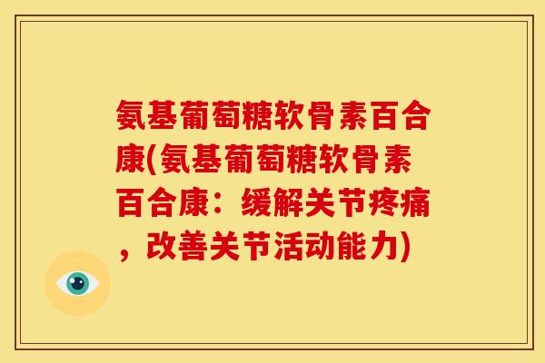 氨基葡萄糖软骨素百合康(氨基葡萄糖软骨素百合康：缓解关节疼痛，改善关节活动能力)