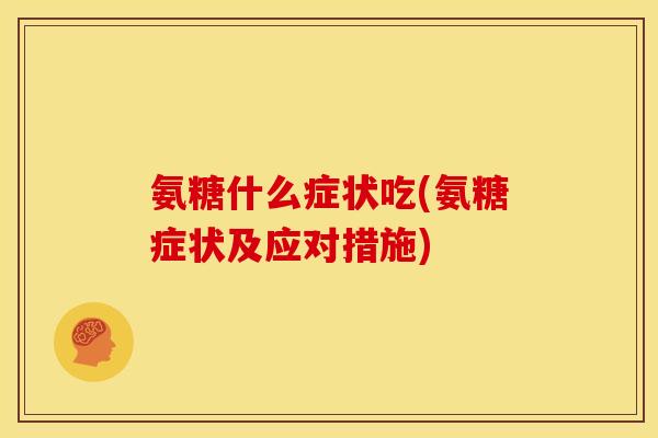 氨糖什么症状吃(氨糖症状及应对措施)