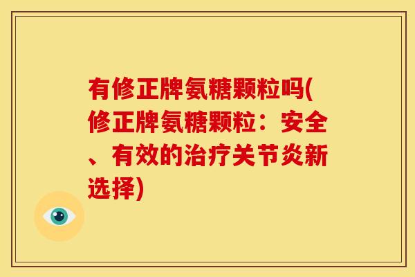 有修正牌氨糖颗粒吗(修正牌氨糖颗粒：安全、有效的治疗关节炎新选择)