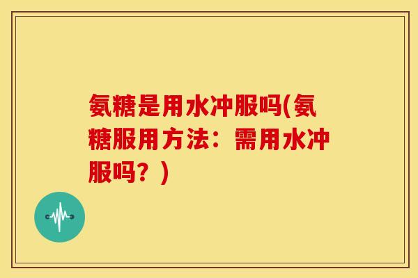氨糖是用水冲服吗(氨糖服用方法：需用水冲服吗？)
