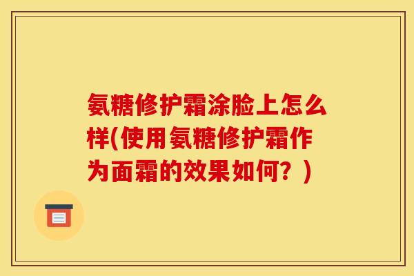 氨糖修护霜涂脸上怎么样(使用氨糖修护霜作为面霜的效果如何？)