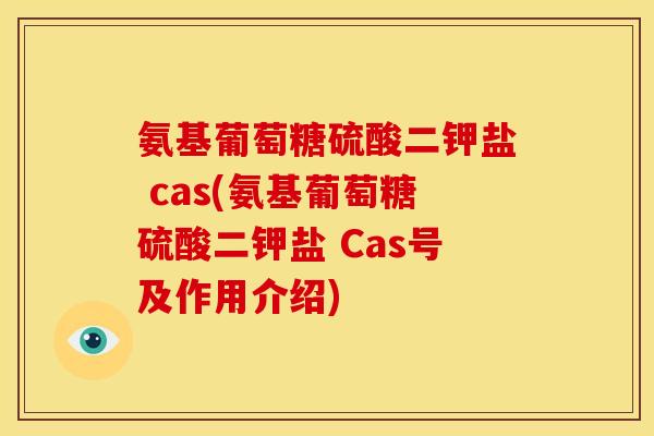 氨基葡萄糖硫酸二钾盐 cas(氨基葡萄糖硫酸二钾盐 Cas号及作用介绍)