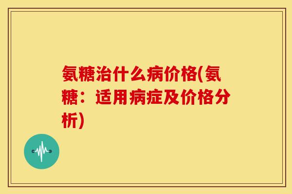 氨糖什么价格(氨糖：适用症及价格分析)