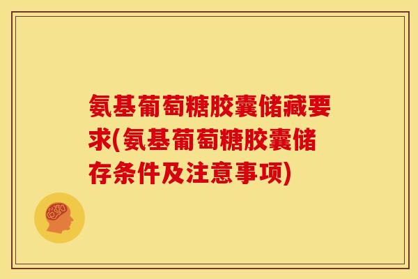 氨基葡萄糖胶囊储藏要求(氨基葡萄糖胶囊储存条件及注意事项)