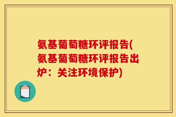 氨基葡萄糖环评报告(氨基葡萄糖环评报告出炉：关注环境保护)