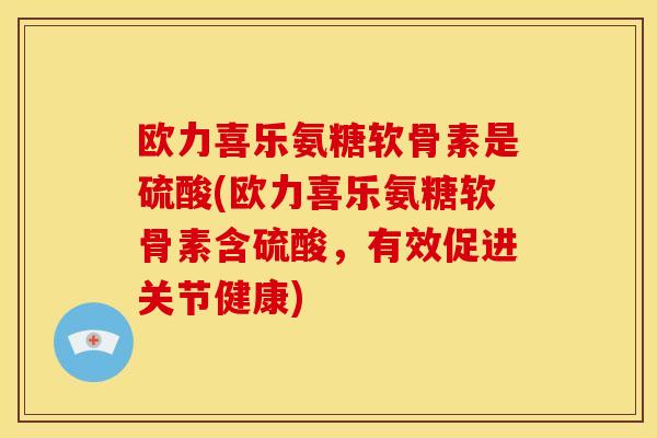欧力喜乐氨糖软骨素是硫酸(欧力喜乐氨糖软骨素含硫酸，有效促进关节健康)