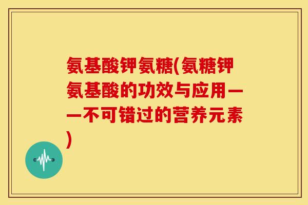 氨基酸钾氨糖(氨糖钾氨基酸的功效与应用——不可错过的营养元素)