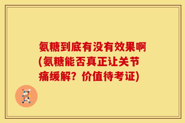 氨糖到底有没有效果啊(氨糖能否真正让关节痛缓解？价值待考证)
