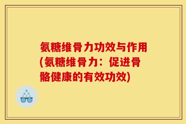 氨糖维骨力功效与作用(氨糖维骨力：促进骨骼健康的有效功效)
