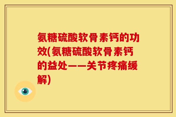 氨糖硫酸软骨素钙的功效(氨糖硫酸软骨素钙的益处——关节疼痛缓解)