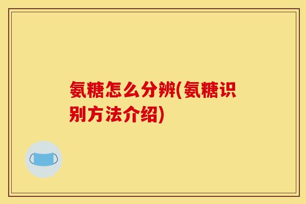 氨糖怎么分辨(氨糖识别方法介绍)