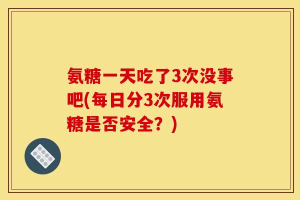 氨糖一天吃了3次没事吧(每日分3次服用氨糖是否安全？)