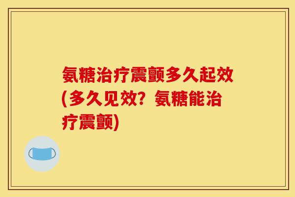 氨糖治疗震颤多久起效(多久见效？氨糖能治疗震颤)