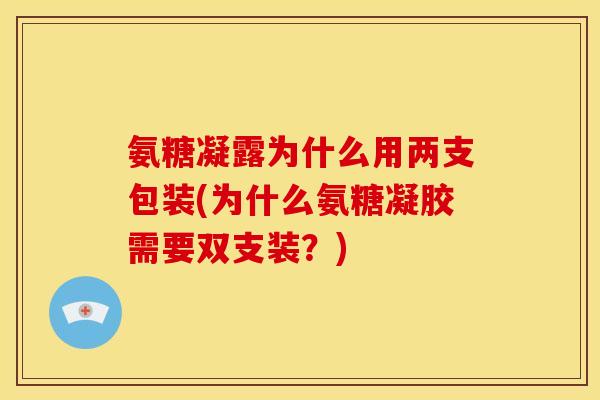 氨糖凝露为什么用两支包装(为什么氨糖凝胶需要双支装？)