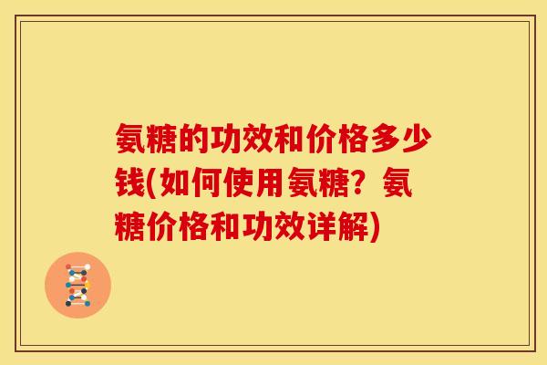 氨糖的功效和价格多少钱(如何使用氨糖？氨糖价格和功效详解)