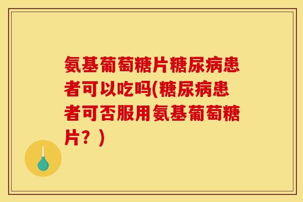 氨基葡萄糖片患者可以吃吗(患者可否服用氨基葡萄糖片？)