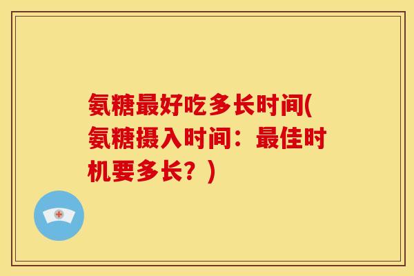 氨糖最好吃多长时间(氨糖摄入时间：最佳时机要多长？)