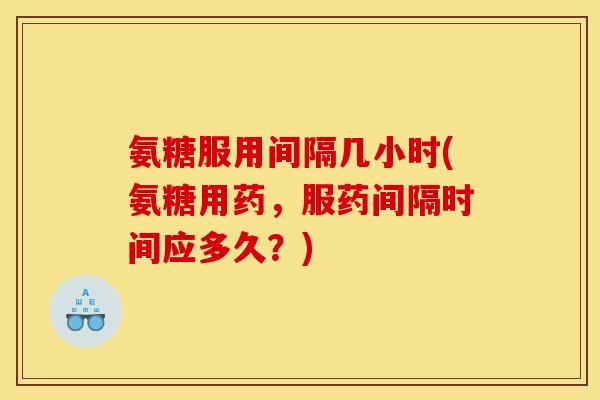 氨糖服用间隔几小时(氨糖用药，服药间隔时间应多久？)