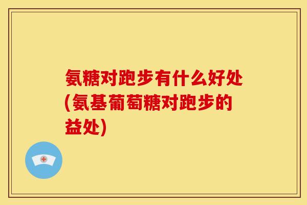 氨糖对跑步有什么好处(氨基葡萄糖对跑步的益处)